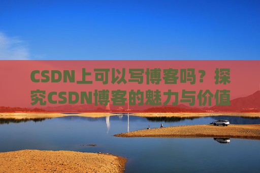 CSDN上可以写博客吗？探究CSDN博客的魅力与价值